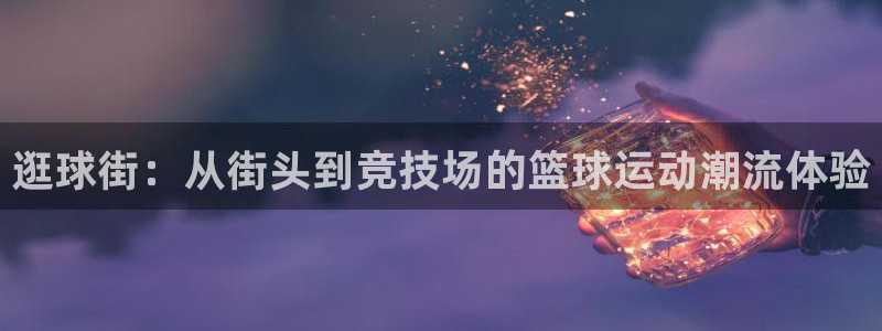 逛球街：从街头到竞技场的篮球运动潮流体验
